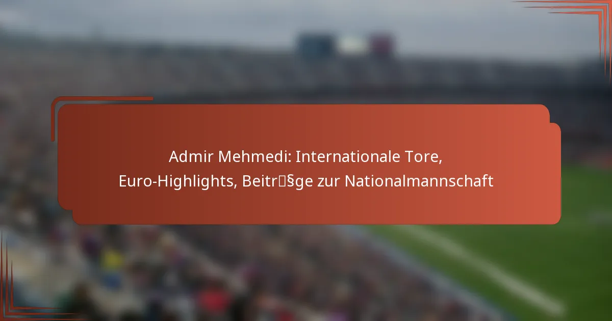 Admir Mehmedi: Internationale Tore, Euro-Highlights, Beiträge zur Nationalmannschaft