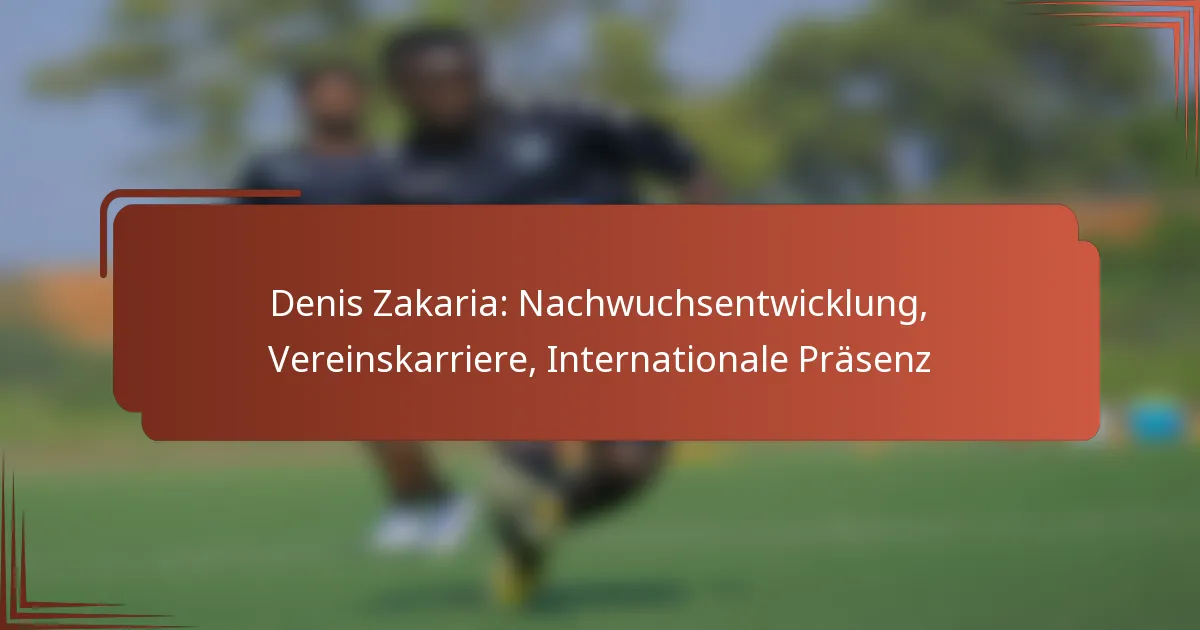 Denis Zakaria: Nachwuchsentwicklung, Vereinskarriere, Internationale Präsenz
