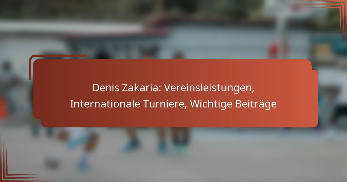 Denis Zakaria: Vereinsleistungen, Internationale Turniere, Wichtige Beiträge