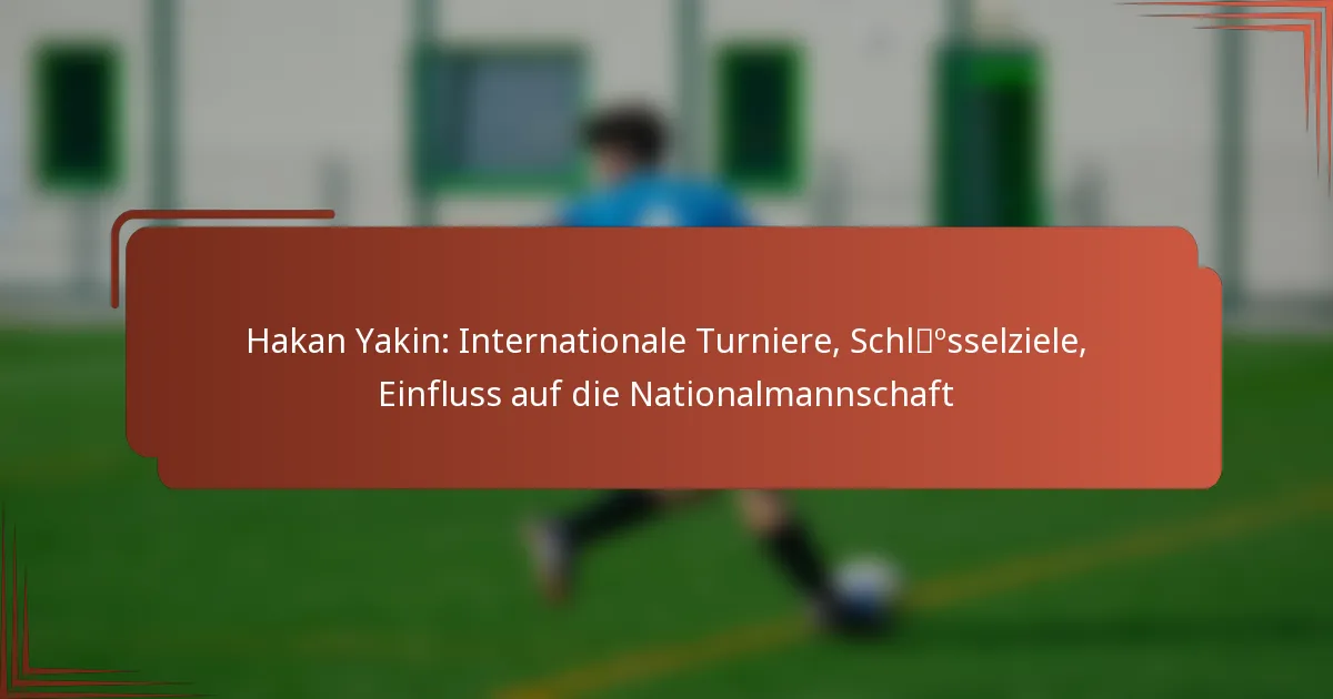Hakan Yakin: Internationale Turniere, Schlüsselziele, Einfluss auf die Nationalmannschaft