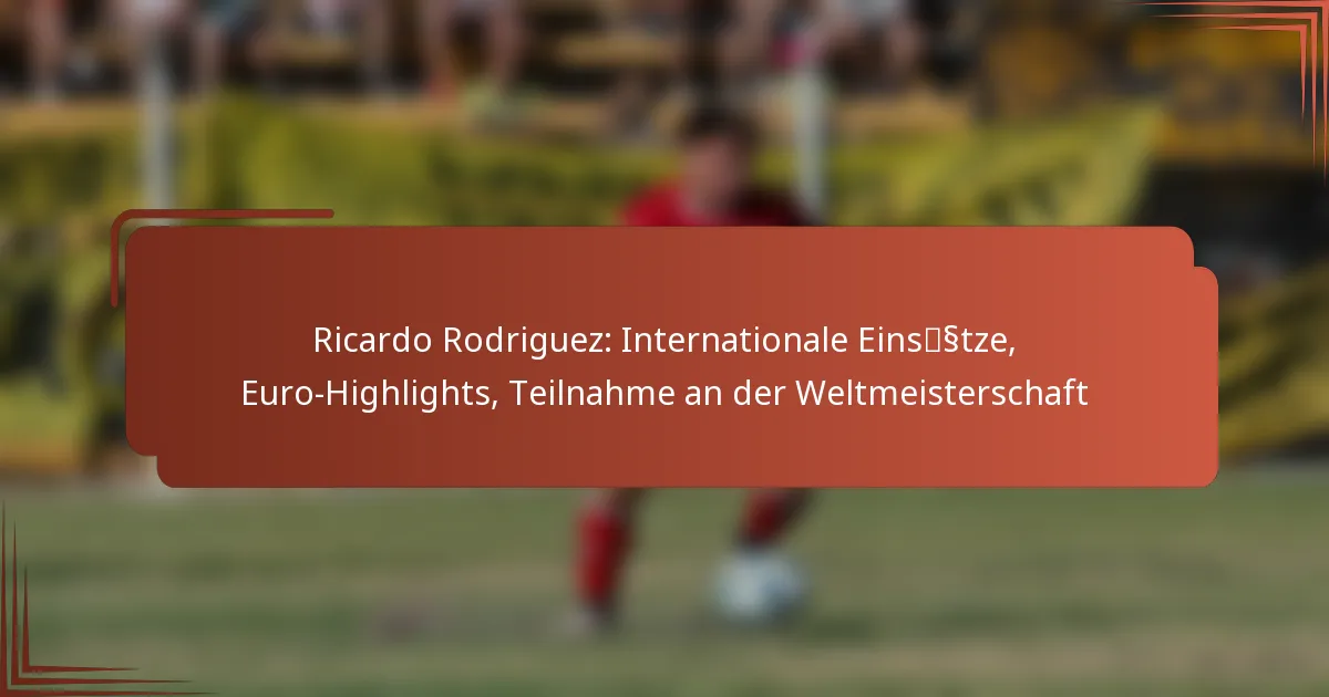 Ricardo Rodriguez: Internationale Einsätze, Euro-Highlights, Teilnahme an der Weltmeisterschaft