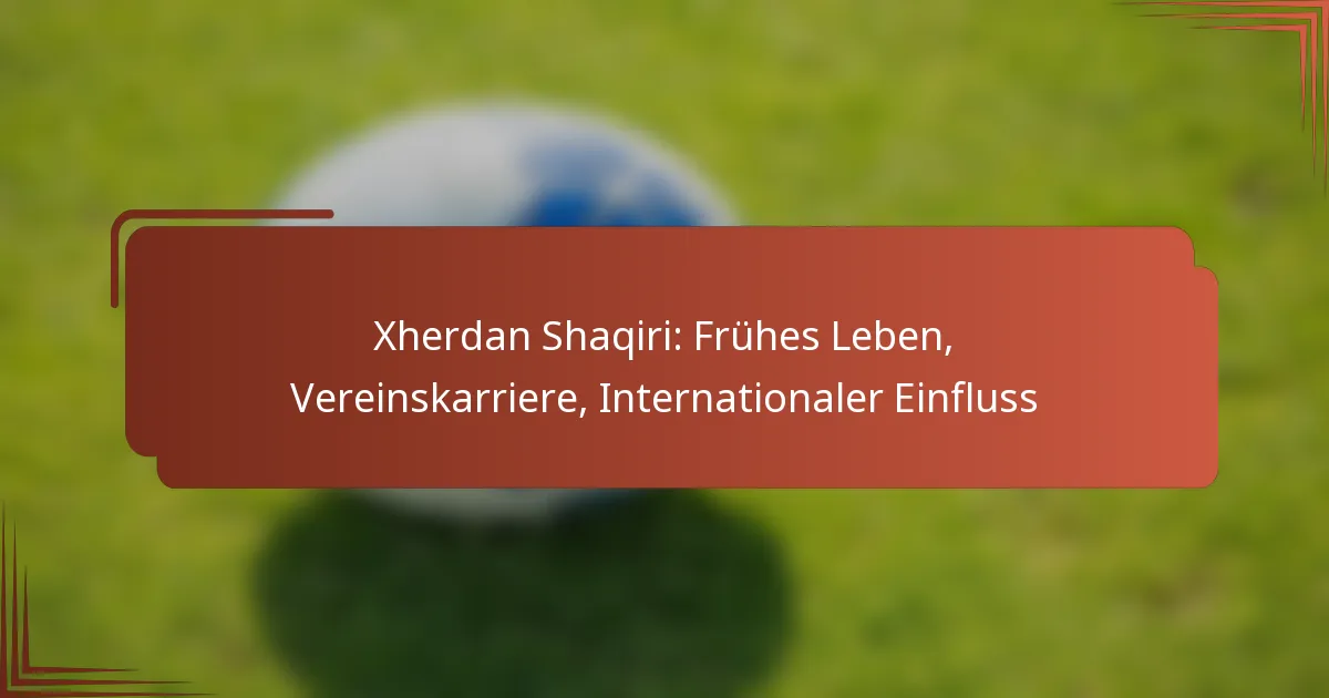 Xherdan Shaqiri: Frühes Leben, Vereinskarriere, Internationaler Einfluss