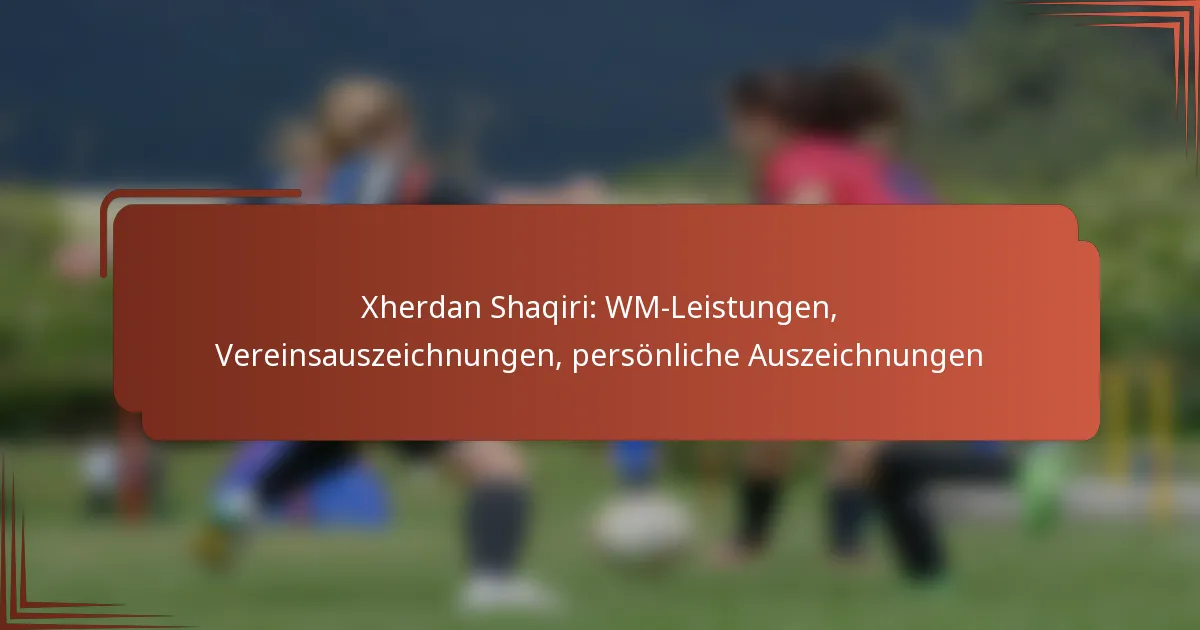 Xherdan Shaqiri: WM-Leistungen, Vereinsauszeichnungen, persönliche Auszeichnungen