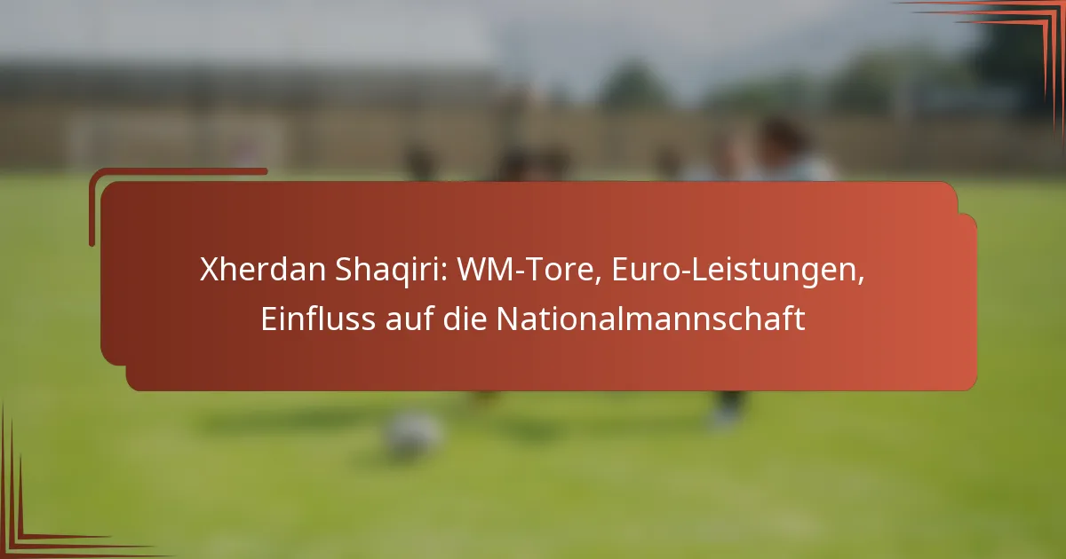 Xherdan Shaqiri: WM-Tore, Euro-Leistungen, Einfluss auf die Nationalmannschaft