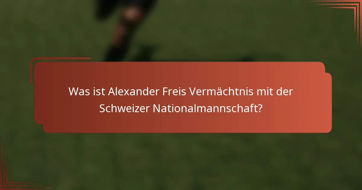Was ist Alexander Freis Vermächtnis mit der Schweizer Nationalmannschaft?