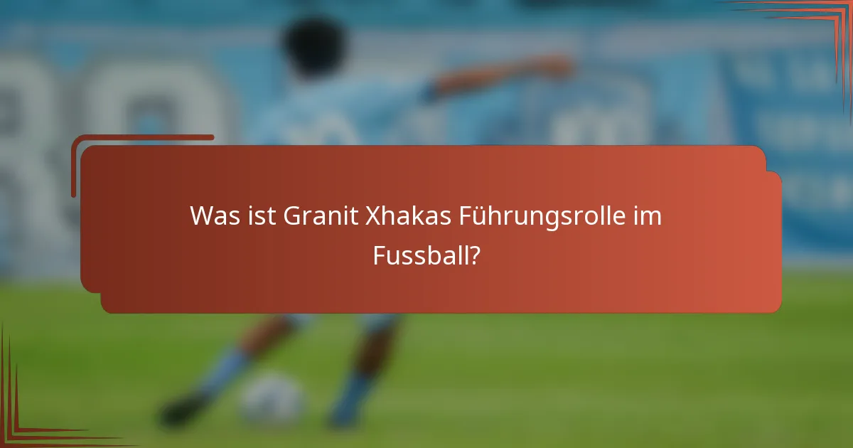 Was ist Granit Xhakas Führungsrolle im Fussball?