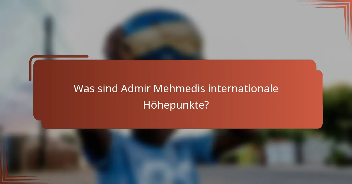 Was sind Admir Mehmedis internationale Höhepunkte?