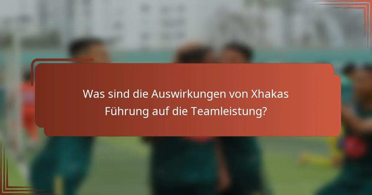 Was sind die Auswirkungen von Xhakas Führung auf die Teamleistung?