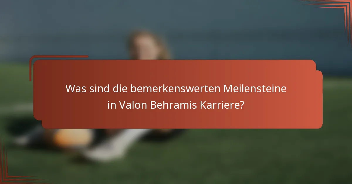 Was sind die bemerkenswerten Meilensteine in Valon Behramis Karriere?