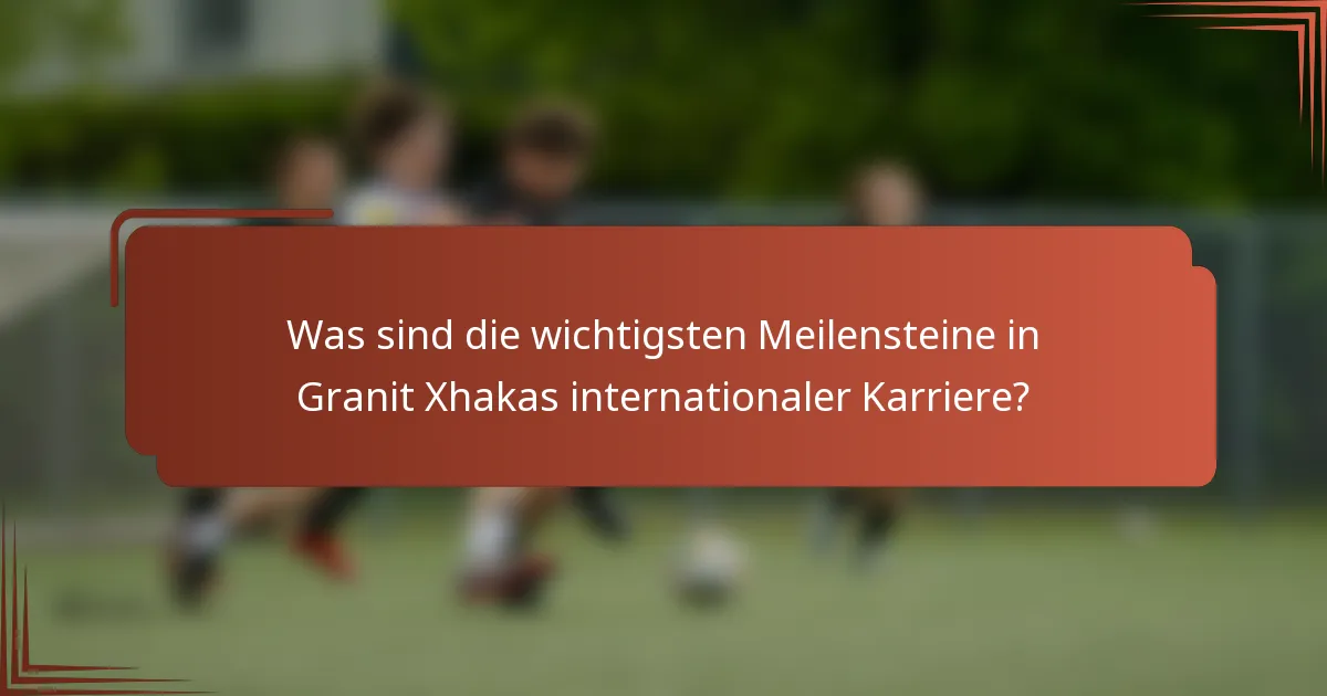 Was sind die wichtigsten Meilensteine in Granit Xhakas internationaler Karriere?