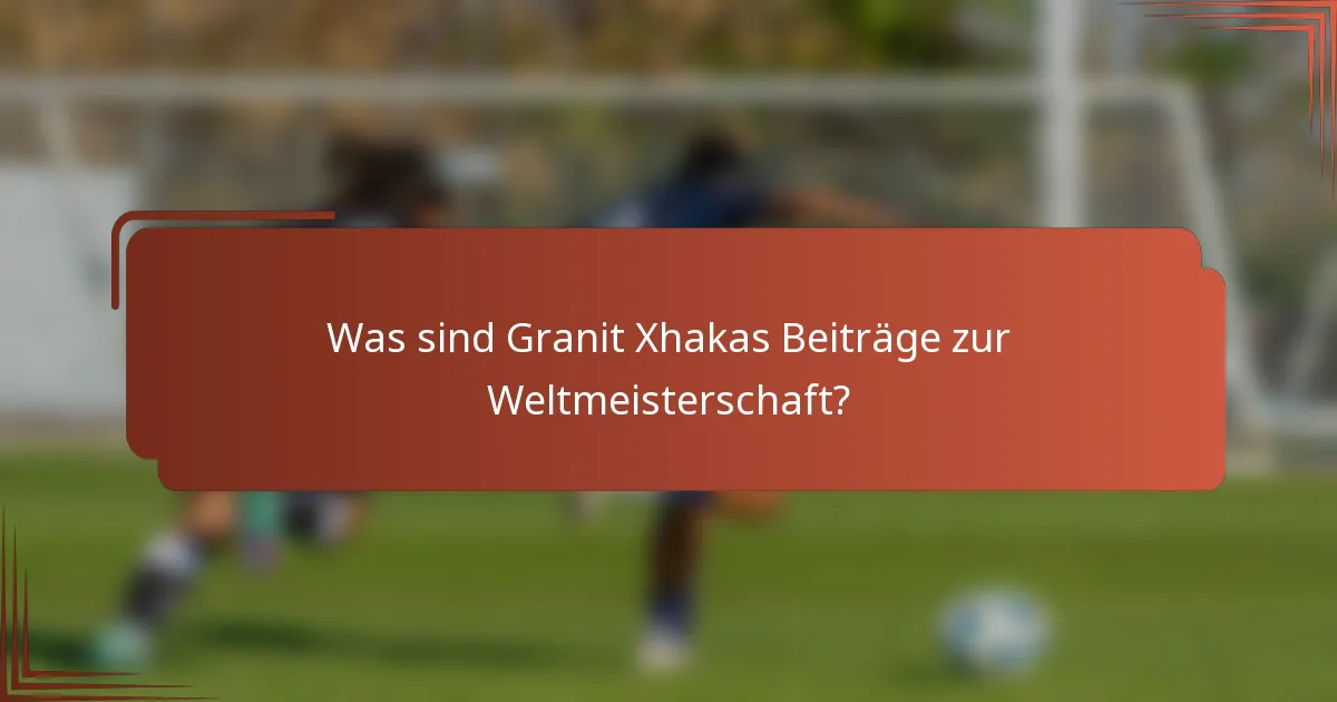 Was sind Granit Xhakas Beiträge zur Weltmeisterschaft?