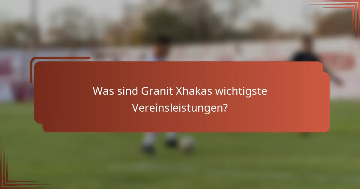 Was sind Granit Xhakas wichtigste Vereinsleistungen?