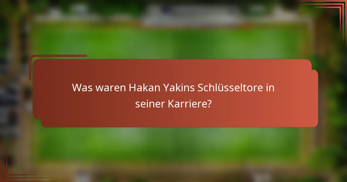 Was waren Hakan Yakins Schlüsseltore in seiner Karriere?