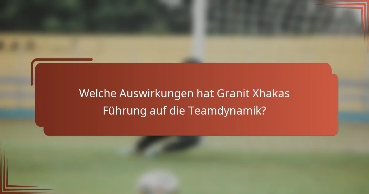 Welche Auswirkungen hat Granit Xhakas Führung auf die Teamdynamik?