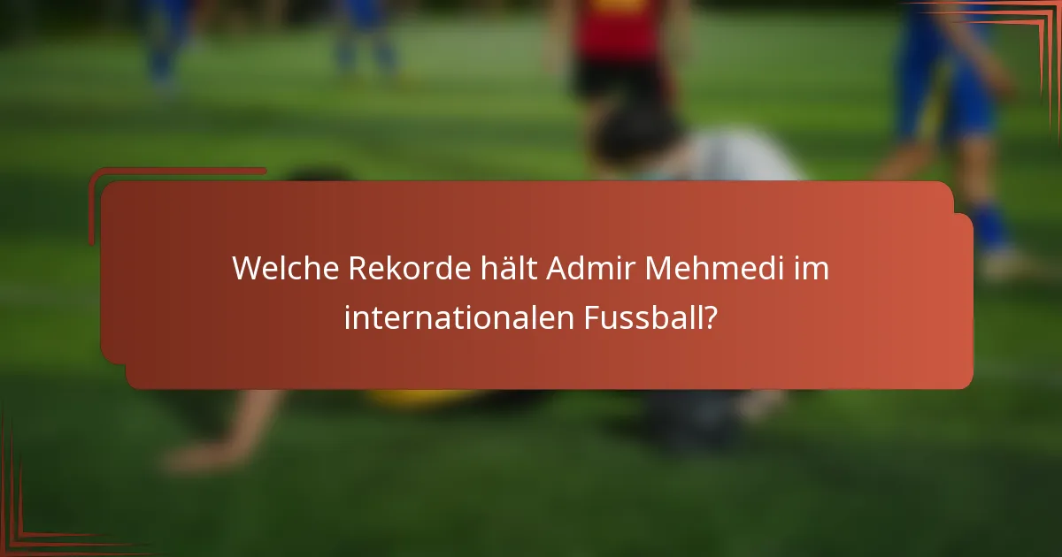 Welche Rekorde hält Admir Mehmedi im internationalen Fussball?