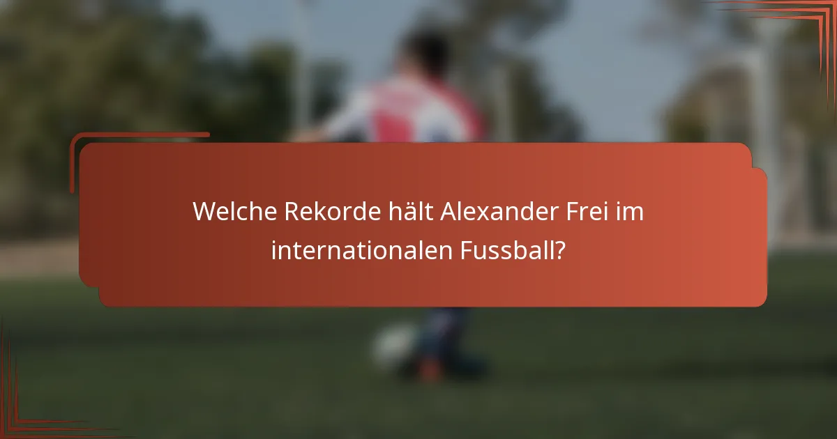 Welche Rekorde hält Alexander Frei im internationalen Fussball?