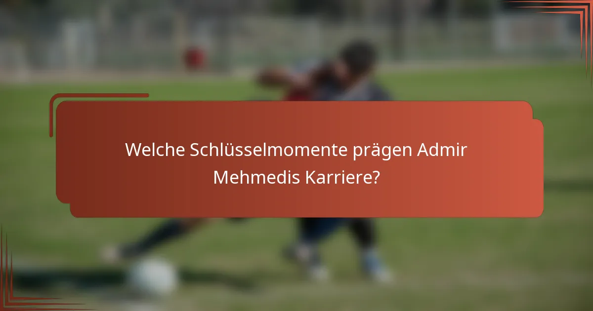 Welche Schlüsselmomente prägen Admir Mehmedis Karriere?