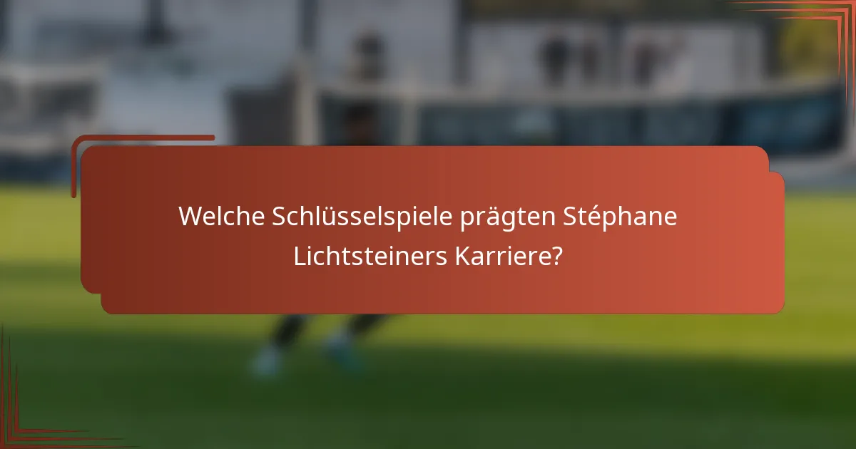 Welche Schlüsselspiele prägten Stéphane Lichtsteiners Karriere?