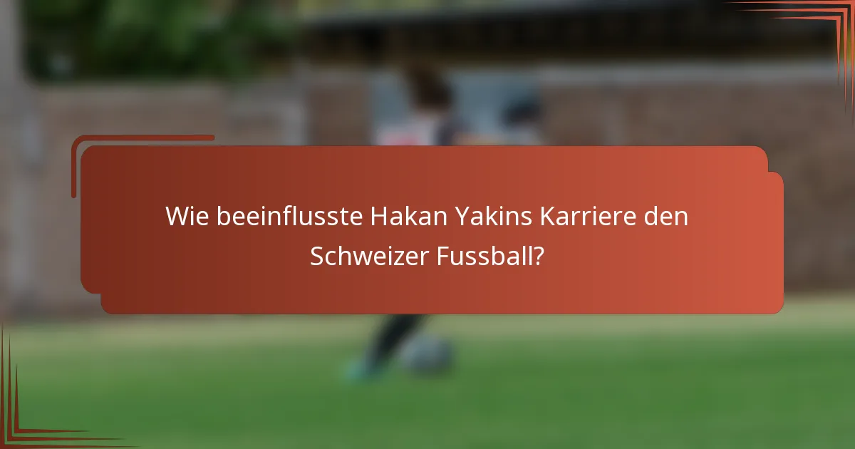 Wie beeinflusste Hakan Yakins Karriere den Schweizer Fussball?