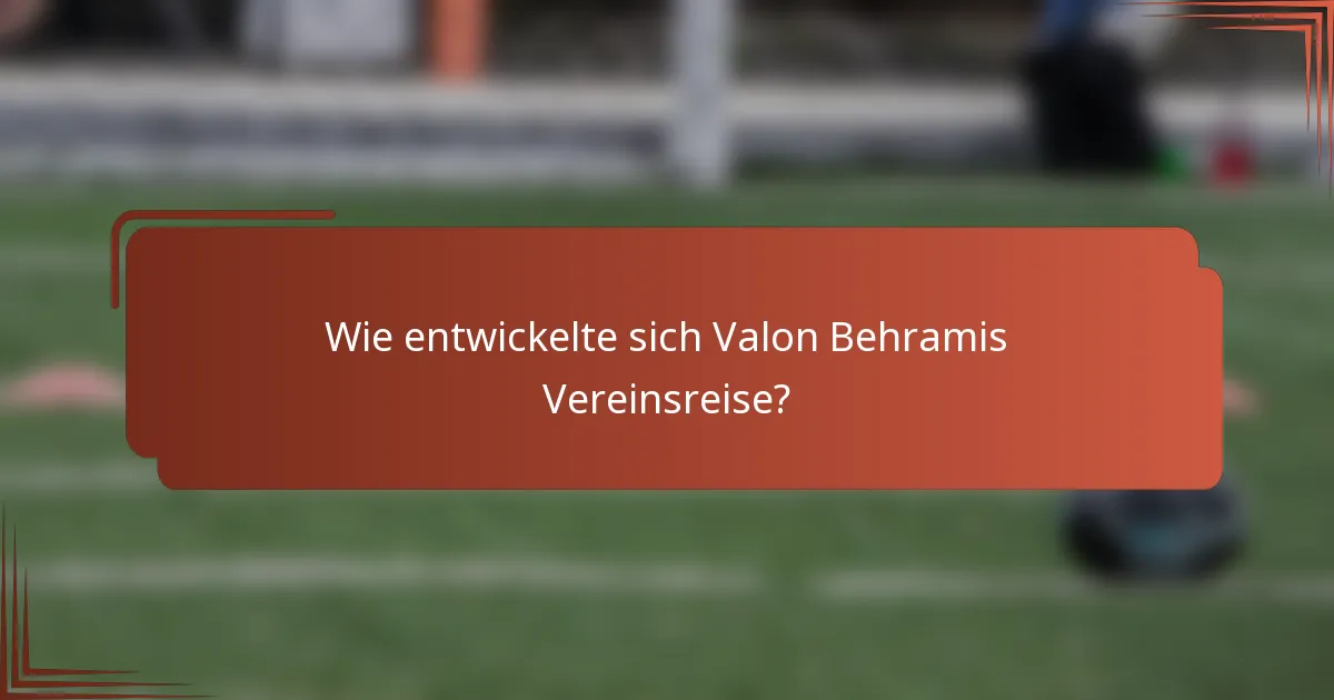 Wie entwickelte sich Valon Behramis Vereinsreise?