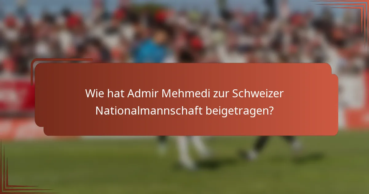 Wie hat Admir Mehmedi zur Schweizer Nationalmannschaft beigetragen?