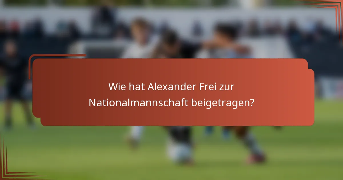 Wie hat Alexander Frei zur Nationalmannschaft beigetragen?