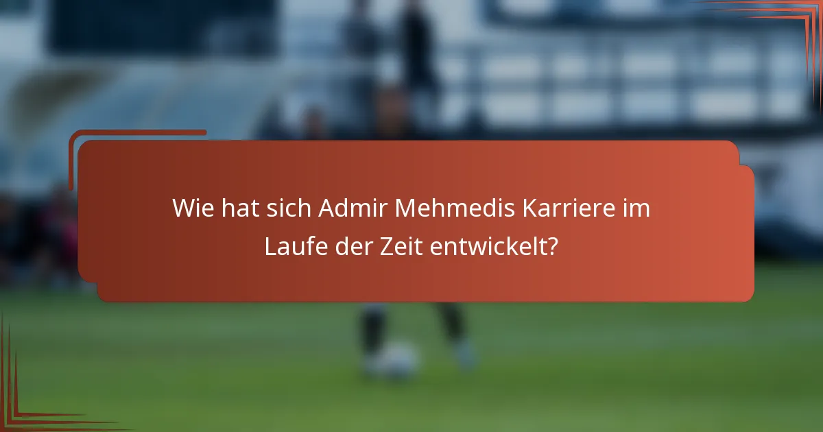 Wie hat sich Admir Mehmedis Karriere im Laufe der Zeit entwickelt?