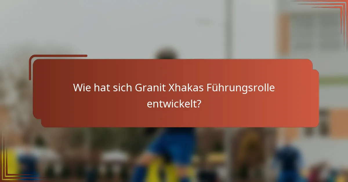 Wie hat sich Granit Xhakas Führungsrolle entwickelt?