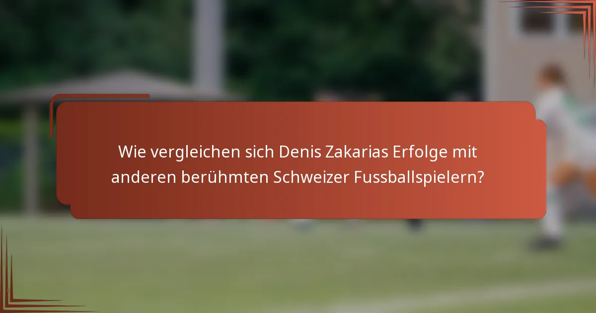 Wie vergleichen sich Denis Zakarias Erfolge mit anderen berühmten Schweizer Fussballspielern?