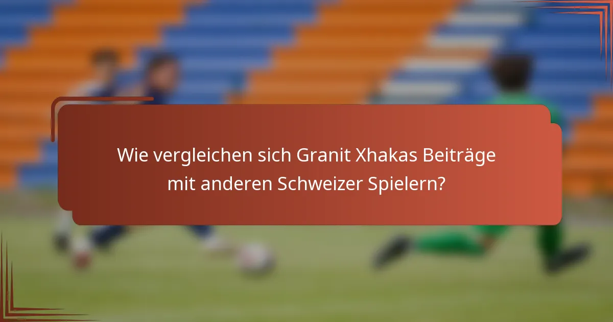 Wie vergleichen sich Granit Xhakas Beiträge mit anderen Schweizer Spielern?