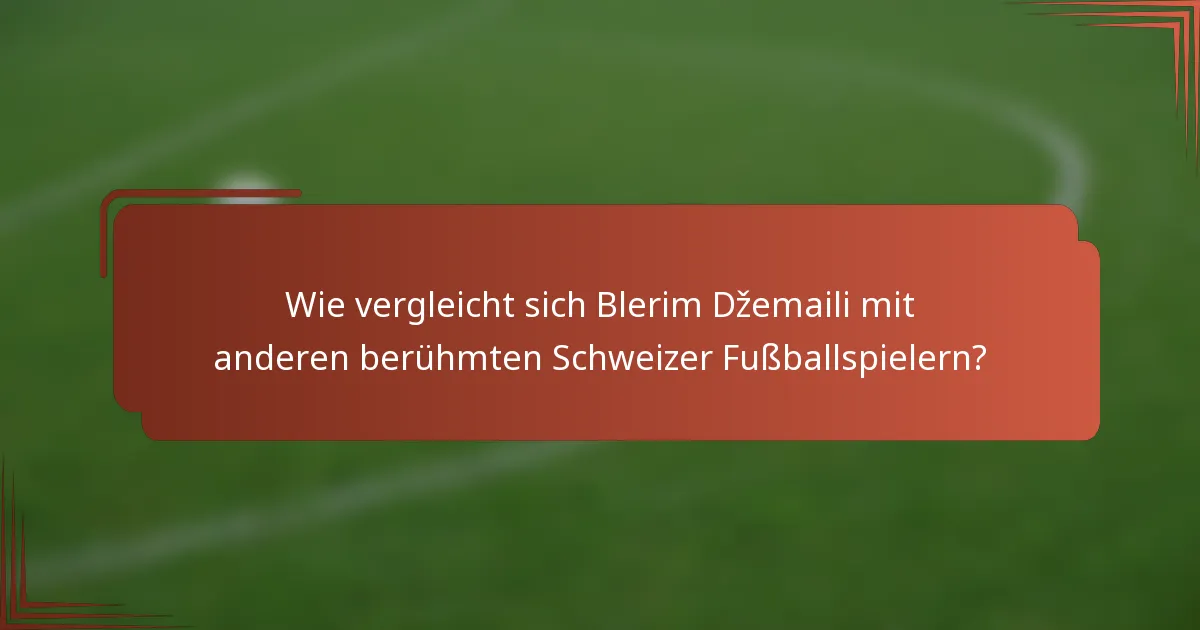 Wie vergleicht sich Blerim Džemaili mit anderen berühmten Schweizer Fußballspielern?