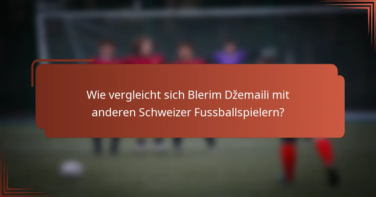 Wie vergleicht sich Blerim Džemaili mit anderen Schweizer Fussballspielern?