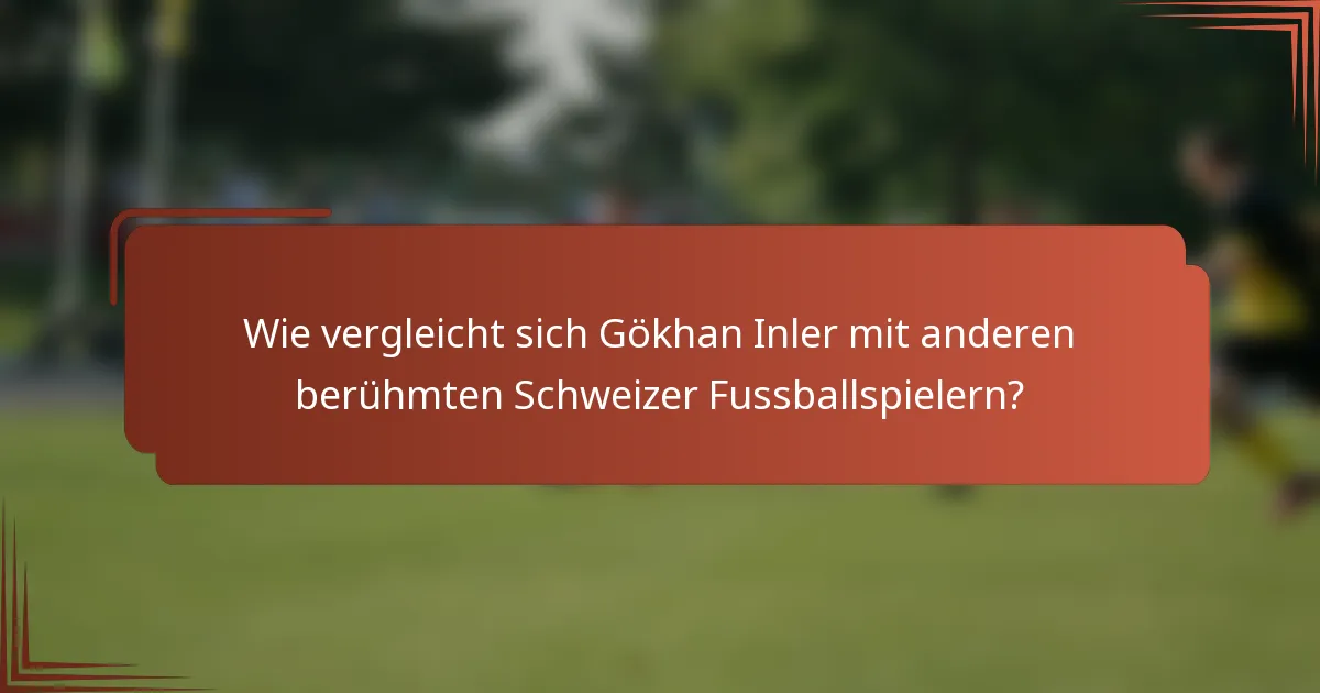 Wie vergleicht sich Gökhan Inler mit anderen berühmten Schweizer Fussballspielern?