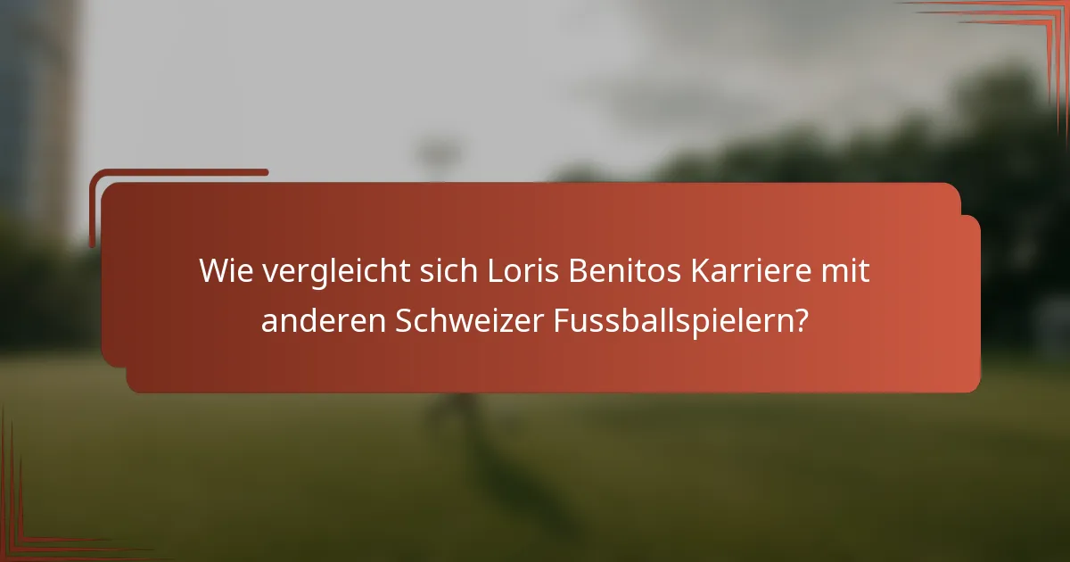 Wie vergleicht sich Loris Benitos Karriere mit anderen Schweizer Fussballspielern?