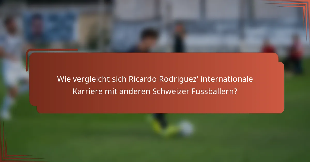 Wie vergleicht sich Ricardo Rodriguez' internationale Karriere mit anderen Schweizer Fussballern?