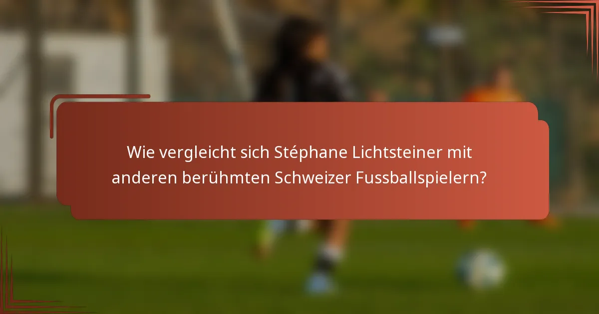 Wie vergleicht sich Stéphane Lichtsteiner mit anderen berühmten Schweizer Fussballspielern?