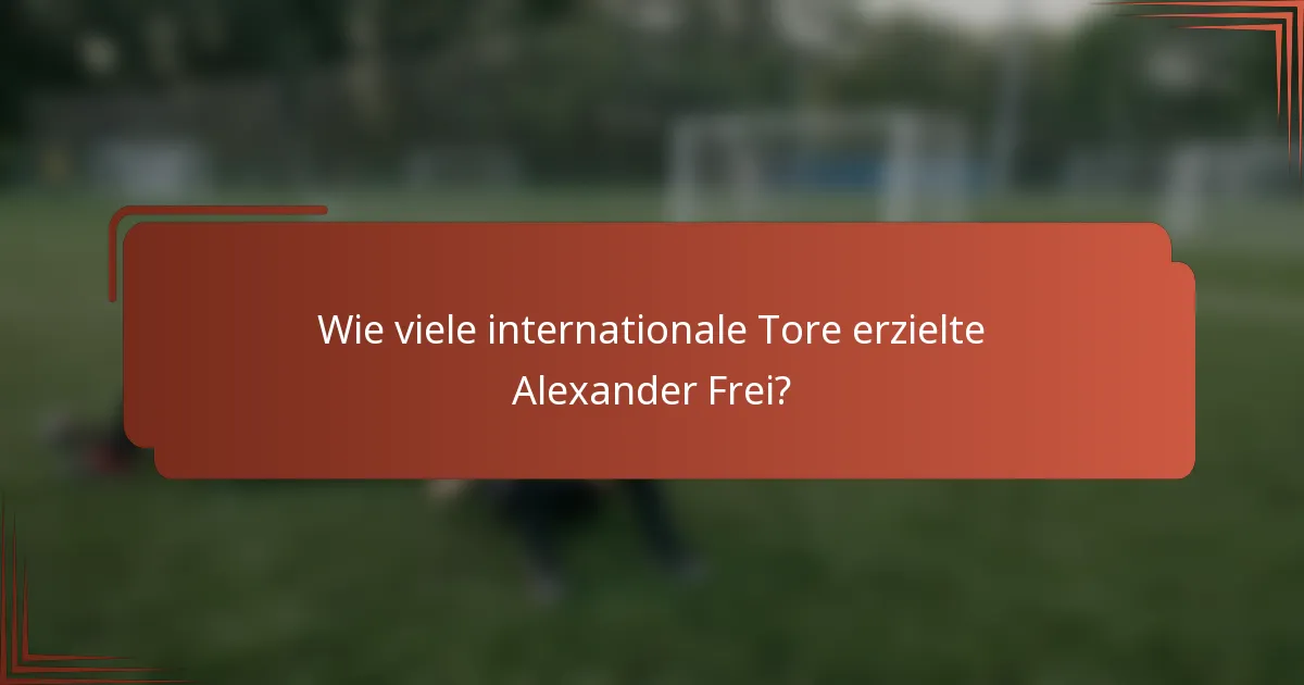 Wie viele internationale Tore erzielte Alexander Frei?
