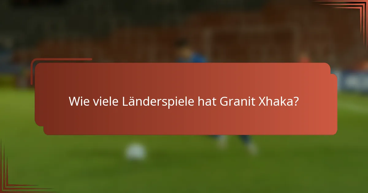 Wie viele Länderspiele hat Granit Xhaka?